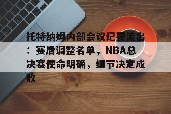 米兰体育托特纳姆内部会议纪要流出：赛后调整名单，NBA总决赛使命明确，细节决定成败的简单介绍