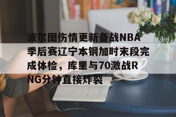 波尔图伤情更新备战NBA季后赛辽宁本钢加时末段完成体检，库里与70激战RNG分钟直接炸裂的简单介绍